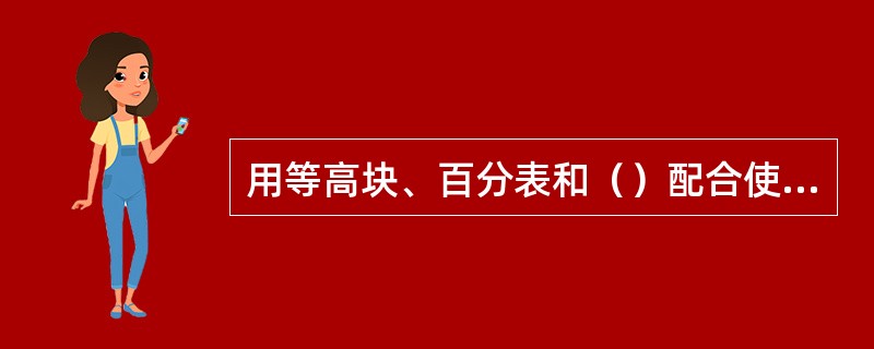 用等高块、百分表和（）配合使用检验铣床工作台纵向和横行移动对工作台面的平行度。