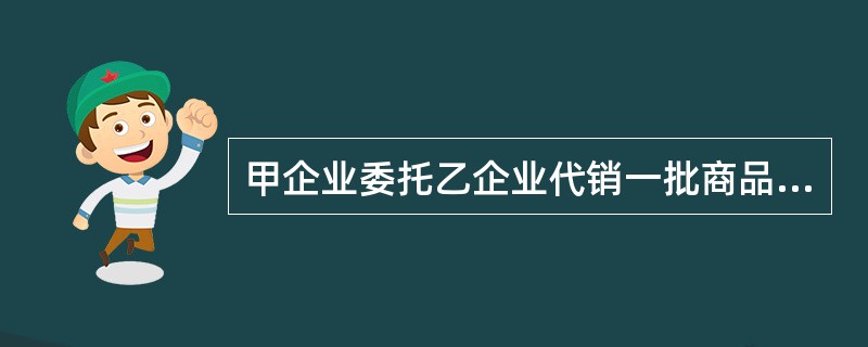 甲企业委托乙企业代销一批商品6000件，代销价款为100元/件。该商品成本为60