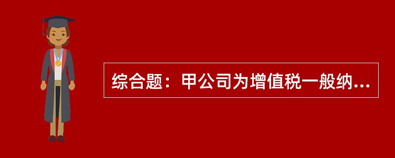 综合题：甲公司为增值税一般纳税人，适用的增值税税率是17%，所得税税率是25%，