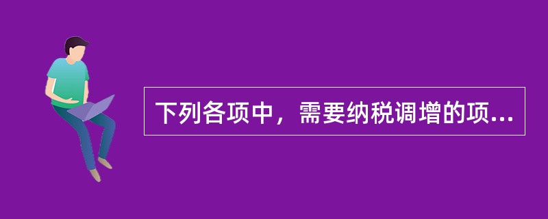 下列各项中，需要纳税调增的项目有（）。