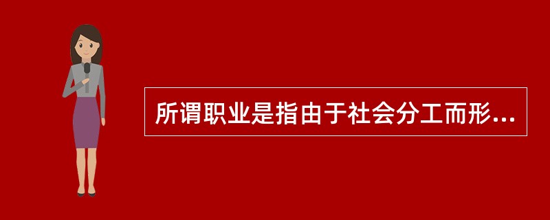 所谓职业是指由于社会分工而形成的具有特定专业和专门职责，并以所得收入作为主要生活