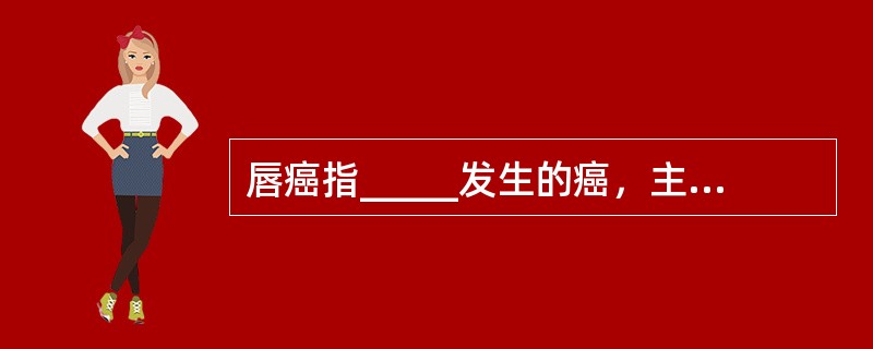 唇癌指_____发生的癌，主要为______。发生在唇内侧粘膜者属______，