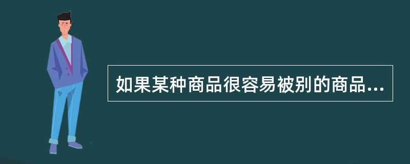 如果某种商品很容易被别的商品替代，则该种商品的价格弹性就比较大。