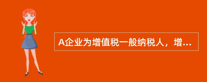 A企业为增值税一般纳税人，增值税税率为17%，企业所得税税率为25%，有关资料如