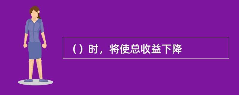 （）时，将使总收益下降