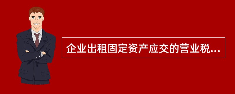 企业出租固定资产应交的营业税，应列入利润表的“营业税金及附加”项目。（）