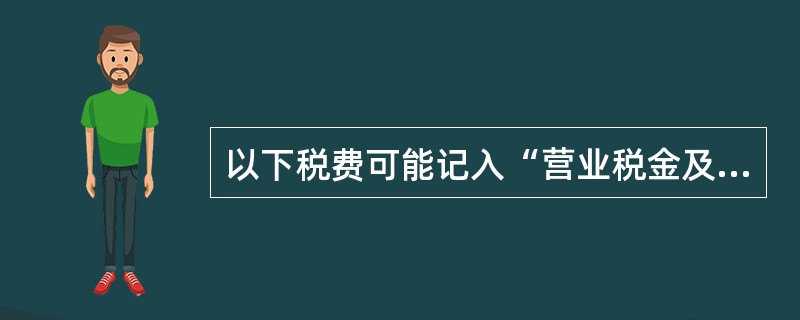 以下税费可能记入“营业税金及附加”科目的有（）。