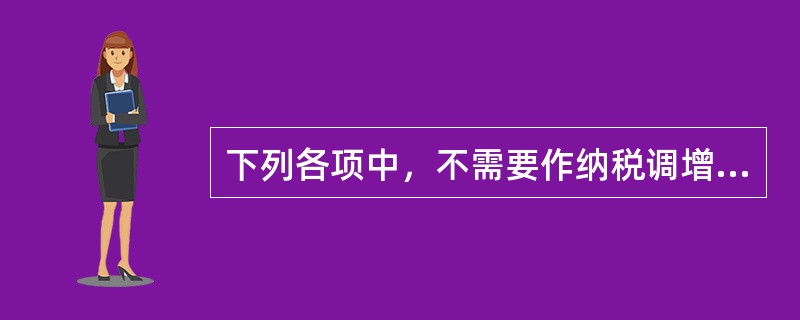 下列各项中，不需要作纳税调增的项目是（）。