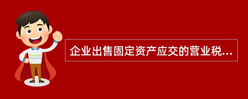 企业出售固定资产应交的营业税，应列入利润表的“营业税金及附加”项目。（）