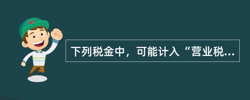 下列税金中，可能计入“营业税金及附加”科目的有（）。