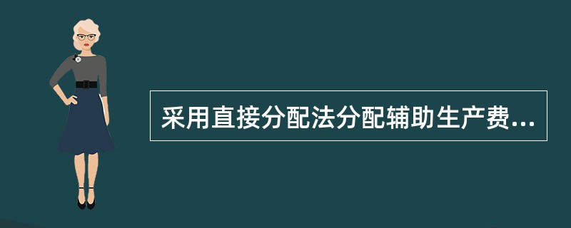 采用直接分配法分配辅助生产费用时，应考虑各辅助生产车间相互提供产品或劳务的情况。