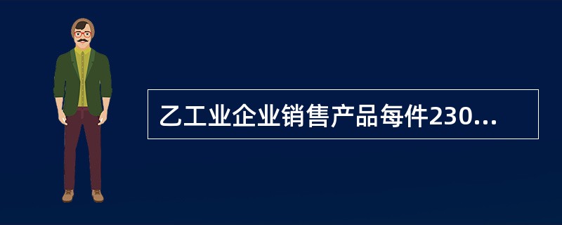 乙工业企业销售产品每件230元，若客户购买达到100件及以上的，可得到20元/件