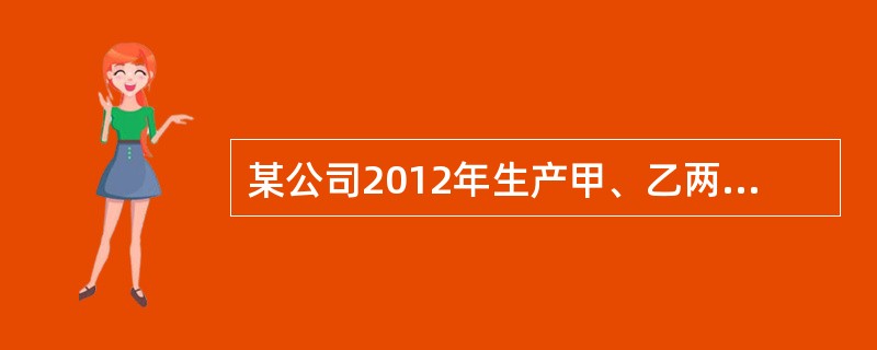 某公司2012年生产甲、乙两种可比产品和丙产品（属于不可比产品）。2011年甲、