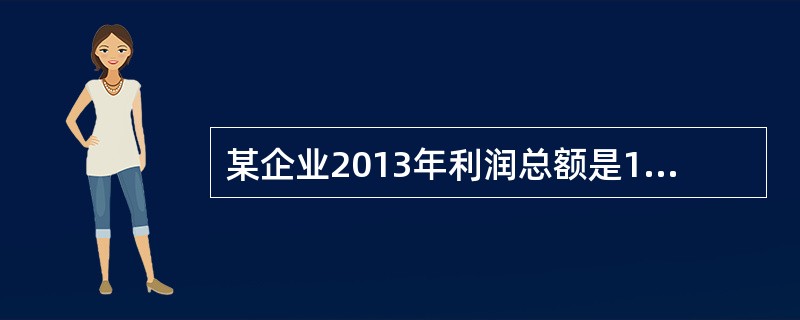 某企业2013年利润总额是1000万元，本年的罚款支出是5万元，国债利息收入是1