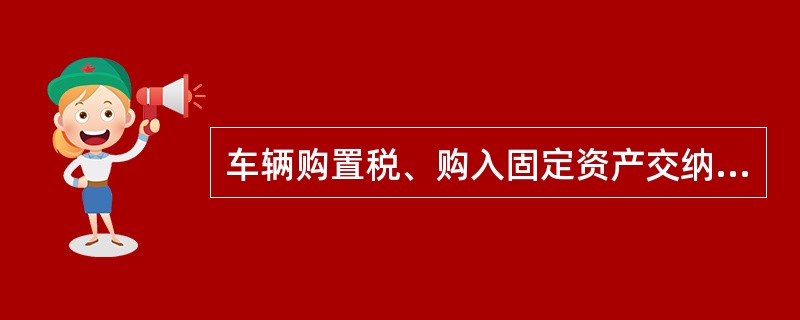 车辆购置税、购入固定资产交纳的契税应计入企业固定资产成本。（）