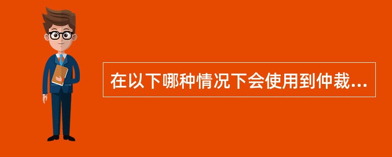 在以下哪种情况下会使用到仲裁？（）