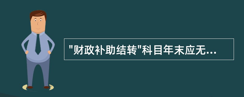 "财政补助结转"科目年末应无余额。（）