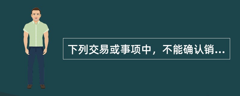 下列交易或事项中，不能确认销售商品收入的有（）。