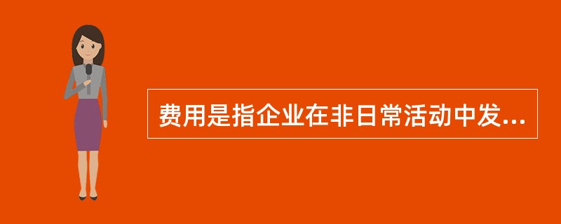 费用是指企业在非日常活动中发生的、会导致所有者权益减少的、与向所有者分配利润无关