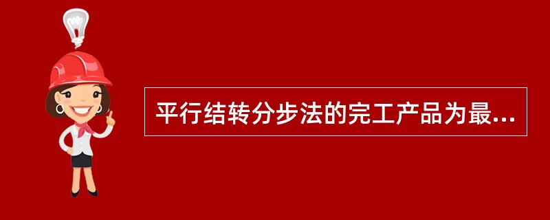 平行结转分步法的完工产品为最后完工的产成品，在产品为各步骤尚未加工完成的在产品但