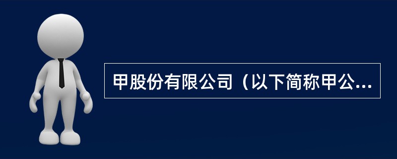 甲股份有限公司（以下简称甲公司）为增值税一般纳税人，其销售的产品为应纳增值税产品