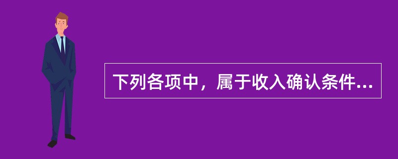 下列各项中，属于收入确认条件的有（）。