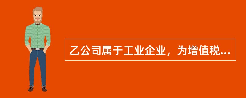 乙公司属于工业企业，为增值税一般纳税人，适用17%的增值税税率，售价中不含增值税