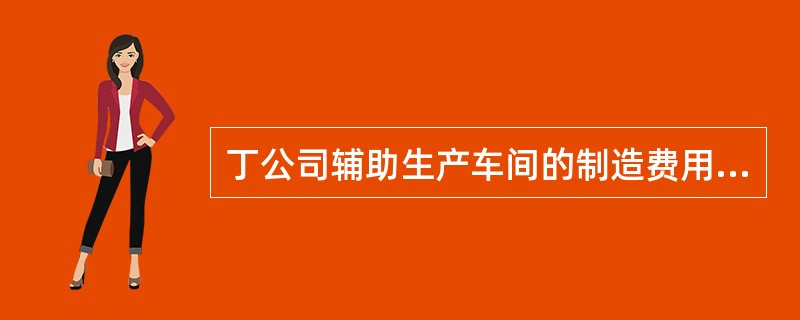 丁公司辅助生产车间的制造费用不通过“制造费用”科目核算。