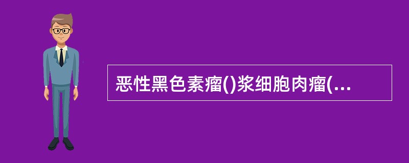 恶性黑色素瘤()浆细胞肉瘤()恶性淋巴瘤()骨源性肉瘤()软组织肉瘤()