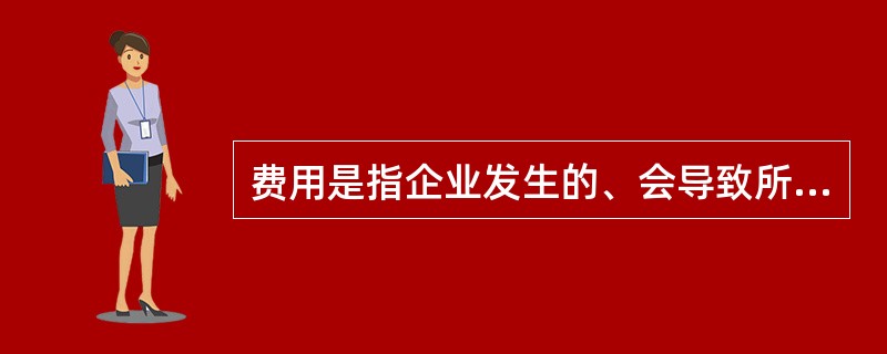 费用是指企业发生的、会导致所有者权益减少的、与向所有者分配利润无关的经济利益的总