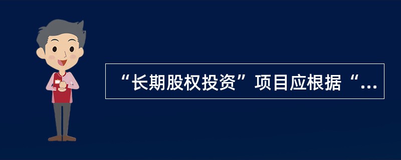 “长期股权投资”项目应根据“长期股权投资”科目的期末余额，减去“长期股权投资减值