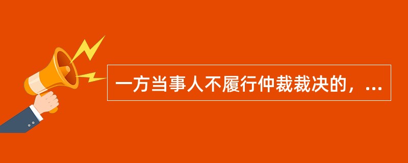 一方当事人不履行仲裁裁决的，当事人可以申请仲裁机构强制执行。（）