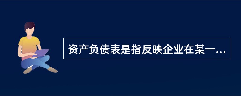 资产负债表是指反映企业在某一特定日期的财务状况的报表。资产负债表主要反映资产、负