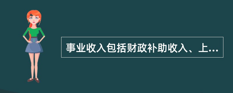 事业收入包括财政补助收入、上级补助收入、附属单位上缴收入、经营收入、其他收入等。