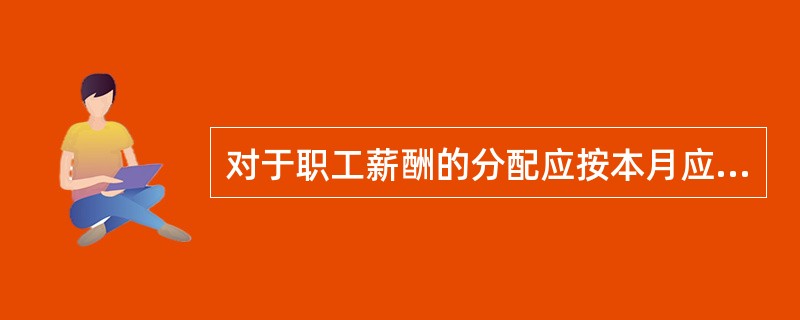 对于职工薪酬的分配应按本月应付工资金额作为本月应付工资分配本月工资费用而不是按本