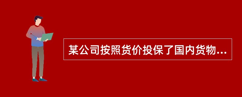 某公司按照货价投保了国内货物运输保险，保险金额为100万元。在保险期限内发生保险