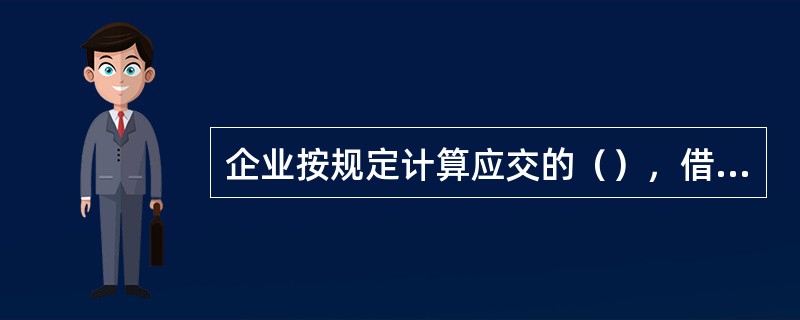 企业按规定计算应交的（），借记"营业税金及附加"等科目，贷记"应交税费"科目。