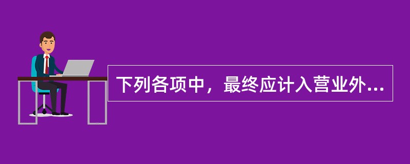 下列各项中，最终应计入营业外收入的有（）。