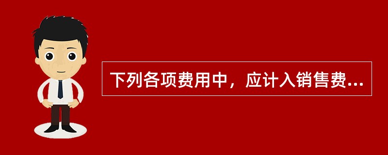 下列各项费用中，应计入销售费用的有（）。