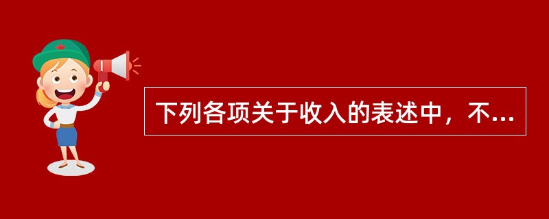 下列各项关于收入的表述中，不正确的是（）。