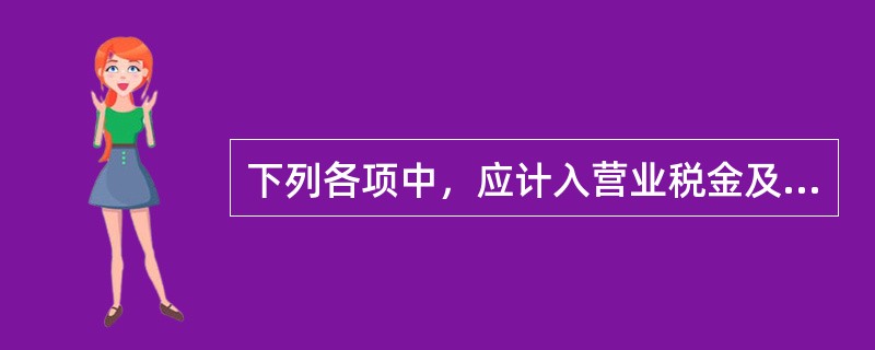 下列各项中，应计入营业税金及附加的是（）。