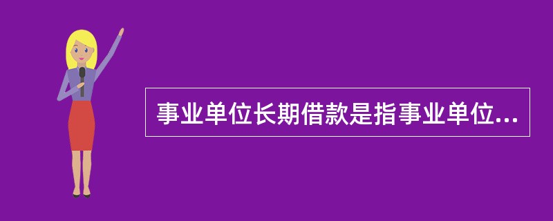 事业单位长期借款是指事业单位借入的期限超过1年(含1年)的各种借款。()