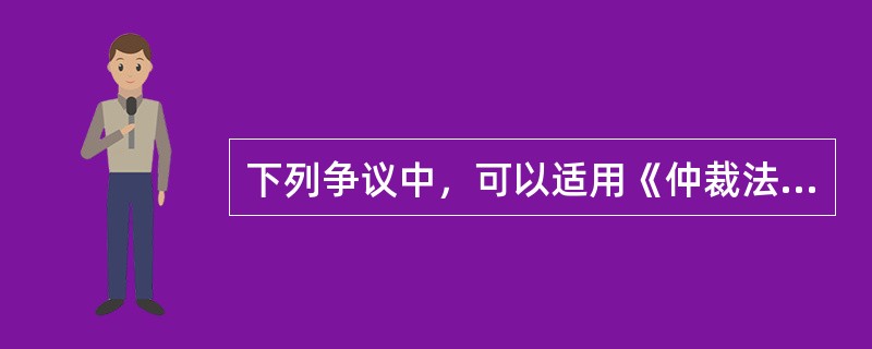 下列争议中，可以适用《仲裁法》进行仲裁的是（）。