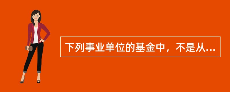 下列事业单位的基金中，不是从收入或结余中提取的是（）。