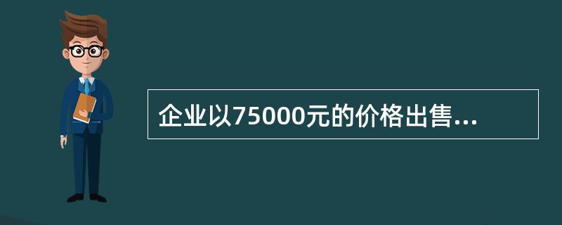 企业以75000元的价格出售了一项固定资产，该固定资产原价为150000元，已提