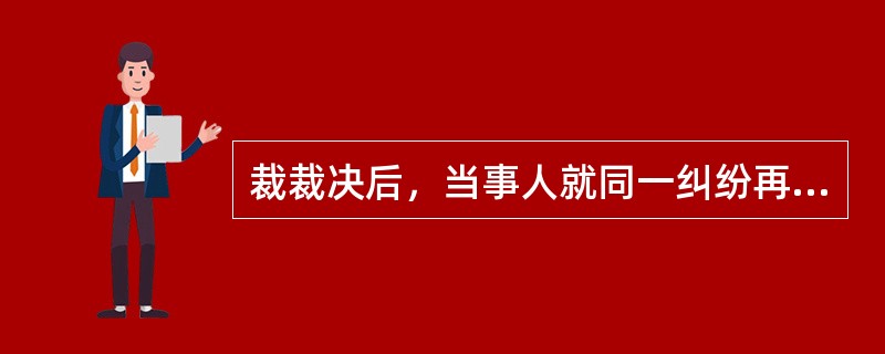 裁裁决后，当事人就同一纠纷再申请仲裁或向法院起诉，仲裁委员会不受理，人民法院可以