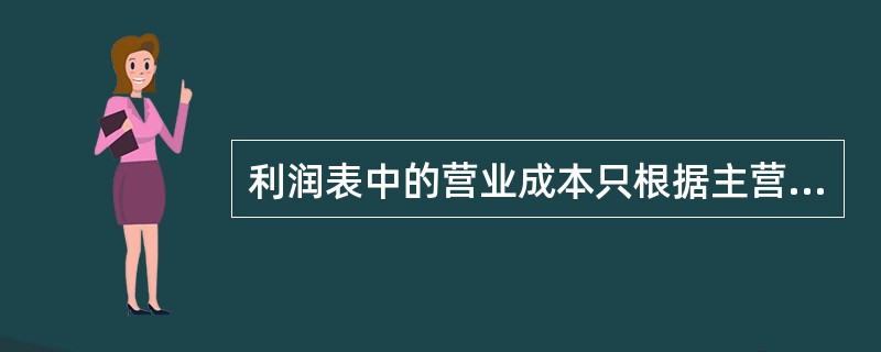 利润表中的营业成本只根据主营业务成本的当期发生额填列。（）