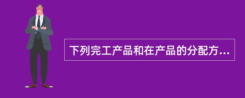 下列完工产品和在产品的分配方法中，适用予产品数量较多，客户在产品数量变化也较大，