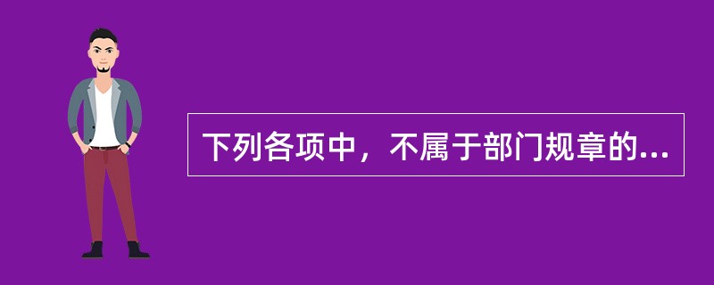 下列各项中，不属于部门规章的有（）。