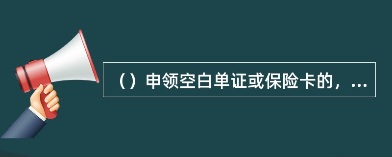 （）申领空白单证或保险卡的，应固定向某一出单分中心进行申领。